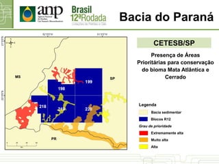 Bacia do Paraná
CETESB/SP
SPMS
PR
Presença de Áreas
Prioritárias para conservação
do bioma Mata Atlântica e
Cerrado
Bacia sedimentar
Blocos R12
Legenda
Grau de prioridade
Extremamente alta
Muito alta
Alta
 