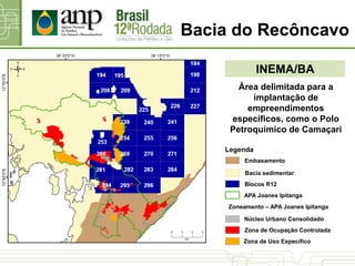 Bacia do Recôncavo
INEMA/BA
Área delimitada para a
implantação de
empreendimentos
específicos, como o Polo
Petroquímico de Camaçari
Zona de Ocupação Controlada
Zoneamento – APA Joanes Ipitanga
Núcleo Urbano Consolidado
Zona de Uso Específico
Bacia sedimentar
Blocos R12
Legenda
Embasamento
APA Joanes Ipitanga
 
