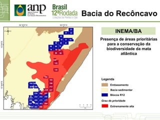 Bacia do Recôncavo
Presença de áreas prioritárias
para a conservação da
biodiversidade da mata
atlântica
INEMA/BA
Bacia sedimentar
Blocos R12
Legenda
Grau de prioridade
Extremamente alta
Embasamento
 
