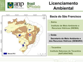 o Bahia
Instituto de Meio Ambiente e
Recursos Hídricos (INEMA)
o Goiás
Secretaria do Meio Ambiente e
dos Recursos Hídricos (SEMARH)
Bacia do São Francisco
o Tocantins
Instituto Natureza do Tocantins
(NATURATINS)
Licenciamento
Ambiental
Blocos R12
 