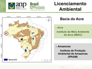Licenciamento
Ambiental
o Acre
Instituto de Meio Ambiente
do Acre (IMAC)
Bacia do Acre
o Amazonas
Instituto de Proteção
Ambiental do Amazonas
(IPAAM)
Blocos R12
 