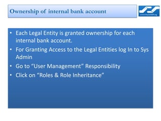 Ownership of internal bank account


• Each Legal Entity is granted ownership for each
  internal bank account.
• For Granting Access to the Legal Entities log In to Sys
  Admin
• Go to “User Management” Responsibility
• Click on “Roles & Role Inheritance”
 