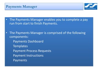 Payments Manager


• The Payments Manager enables you to complete a pay
  run from start to finish Payments.

• The Payments Manager is comprised of the following
  components:
    Payments Dashboard
    Templates
    Payment Process Requests
    Payment Instructions
    Payments
 