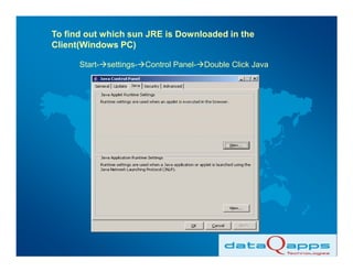To find out which sun JRE is Downloaded in the
Client(Windows PC)

      Start- settings- Control Panel- Double Click Java
 