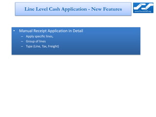 Line Level Cash Application - New Features



• Manual Receipt Application in Detail
    – Apply specific lines,
    – Group of lines
    – Type (Line, Tax, Freight)
 
