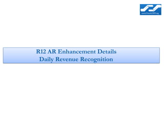 R12 AR Enhancement Details
 Daily Revenue Recognition
 