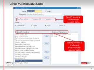 Define Material Status Code:



                               Specify planning
                                attributes for
                                material status




                               Specify allowed &
                                  disallowed
                                transations for
                                material status




                                                   8
 