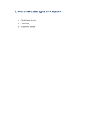8. What are the asset types in FA Module?
1. Capitalized Asset.
2. CIP asset.
3. Expensed asset.
 