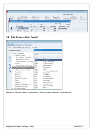 6.8 Enter Purchase Order Receipt
We need to select the inventory organization for entering receipts. Select IN1 for this example.
GreenChain Software Solutions Pvt Ltd Page 62 of 77
 