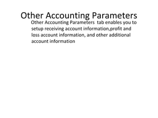 Other Accounting Parameters
Other Accounting Parameters tab enables you to
setup receiving account information,profit and
loss account information, and other additional
account information

 