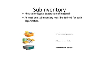 Subinventory
– Physical or logical separation of material
– At least one subinventory must be defined for each
organization

 