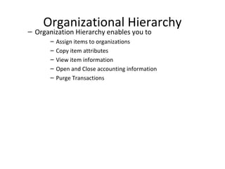 Organizational Hierarchy

– Organization Hierarchy enables you to
–
–
–
–
–

Assign items to organizations
Copy item attributes
View item information
Open and Close accounting information
Purge Transactions

 