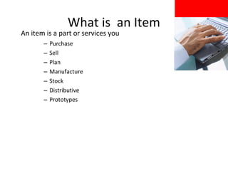 What is an Item

An item is a part or services you
–
–
–
–
–
–
–

Purchase
Sell
Plan
Manufacture
Stock
Distributive
Prototypes

 