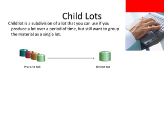 Child Lots

Child lot is a subdivision of a lot that you can use if you
produce a lot over a period of time, but still want to group
the material as a single lot.

 