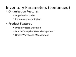 Inventory Parameters (continued)

• Organization Features

• Organization codes
• Item master organization

• Product Features
• Oracle Process Execution
• Oracle Enterprise Asset Management
• Oracle Warehouse Management

 