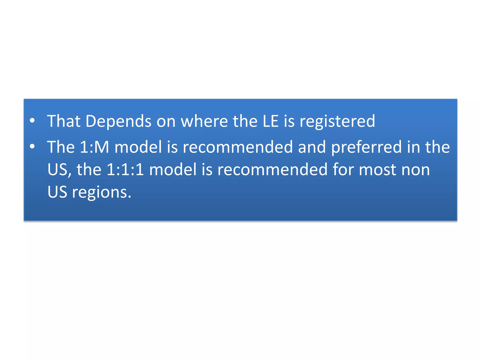 • That Depends on where the LE is registered
• The 1:M model is recommended and preferred in the
  US, the 1:1:1 model is recommended for most non
  US regions.
 