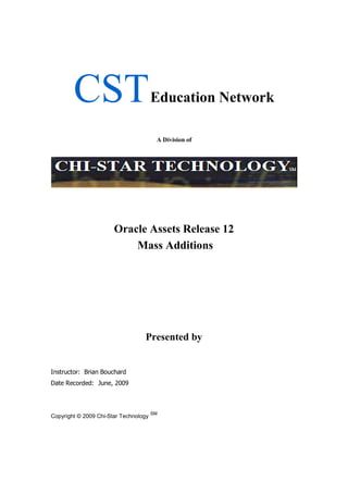 CSTEducation Network
A Division of
Oracle Assets Release 12
Mass Additions
Presented by
Instructor: Brian Bouchard
Date Recorded: June, 2009
Copyright © 2009 Chi-Star Technology
SM
 