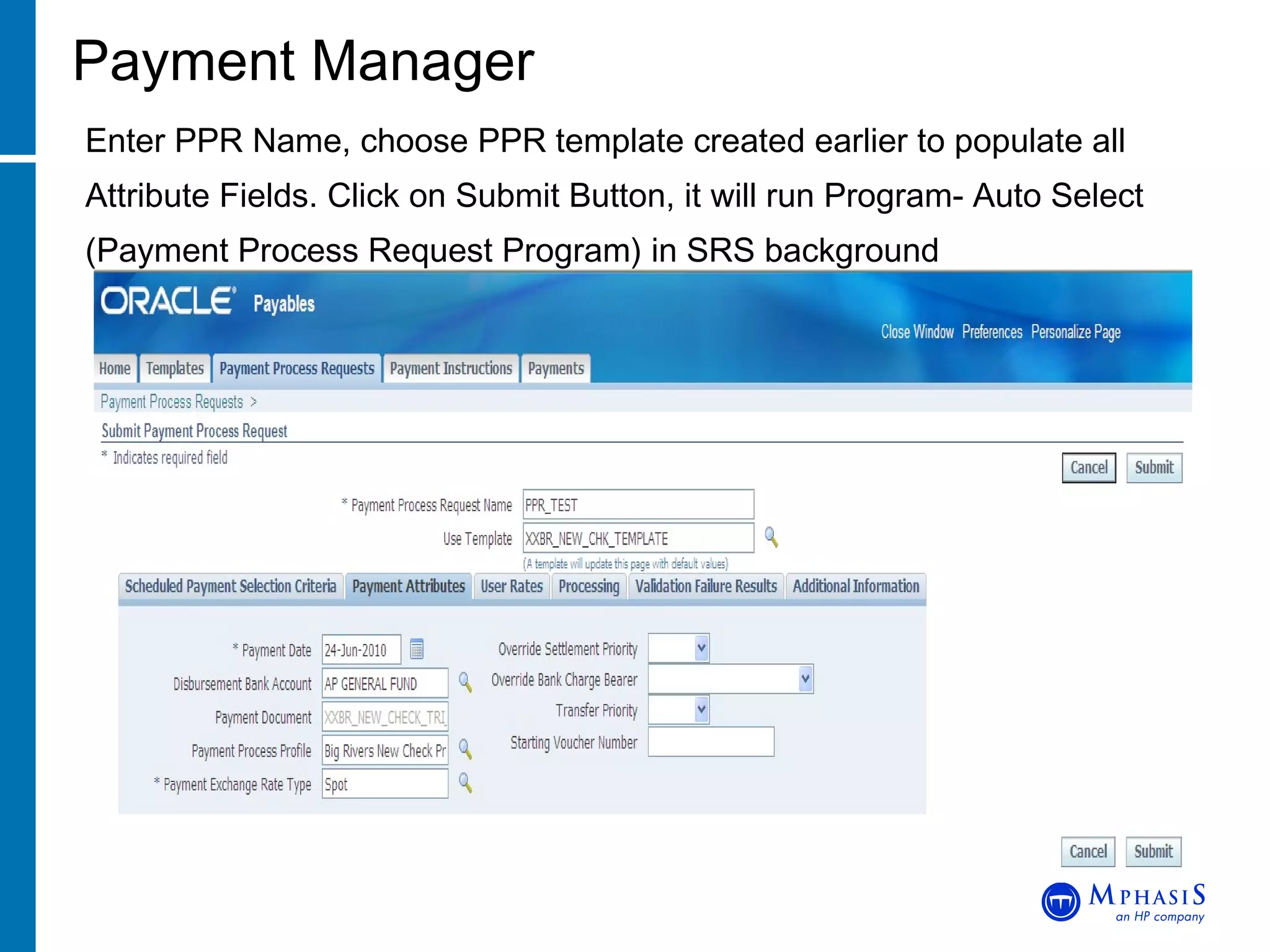 Payment Manager Enter PPR Name, choose PPR template created earlier to populate all Attribute Fields. Click on Submit Button, it will run Program-  Auto Select (Payment Process Request Program) in SRS background 