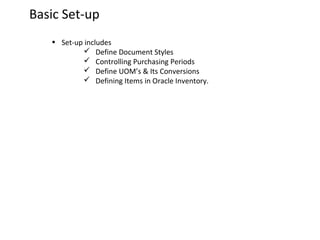 Basic Set-up
• Set-up includes
 Define Document Styles
 Controlling Purchasing Periods
 Define UOM’s & Its Conversions
 Defining Items in Oracle Inventory.

 