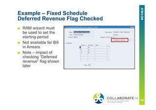 Example – Fixed Schedule
Deferred Revenue Flag Checked
■ RAM wizard must
be used to set the
starting period
■ Not available for Bill
in Arrears
■ Note – impact of
checking “Deferred
revenue” flag shown
later
 