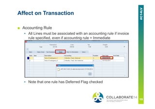 ■ Accounting Rule
▪ All Lines must be associated with an accounting rule if invoice
rule specified, even if accounting rule = Immediate
▪ Note that one rule has Deferred Flag checked
Affect on Transaction
 