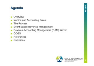 Agenda
■ Overview
■ Invoice and Accounting Rules
■ The Process
■ Event Based Revenue Management
■ Revenue Accounting Management (RAM) Wizard
■ COGS
■ References
■ Questions
 