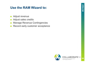 Use the RAM Wizard to:
■ Adjust revenue
■ Adjust sales credits
■ Manage Revenue Contingencies
■ Record early customer acceptance
 