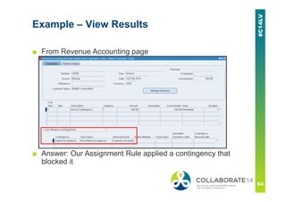 ■ From Revenue Accounting page
■ Answer: Our Assignment Rule applied a contingency that
blocked it
Example – View Results
 