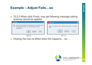 Example – Adjust Fails…so
■ 12.2.3 When click Finish, may get following message stating
revenue cannot be applied
12.2.3 12.1.3
■ Clicking Yes has no effect when this happens….so….
 