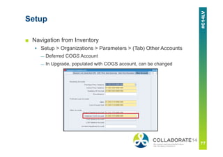 Setup
■ Navigation from Inventory
▪ Setup > Organizations > Parameters > (Tab) Other Accounts
— Deferred COGS Account
— In Upgrade, populated with COGS account, can be changed
 