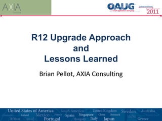 R12 Upgrade Approach
        and
  Lessons Learned
 Brian Pellot, AXIA Consulting
 
