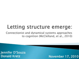 Connectionist and dynamical systems approaches
to cognition (McClelland, et al., 2010)
Jennifer D’Souza
Donald Kretz November 17, 2010
 