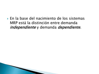  En la base del nacimiento de los sistemas
MRP está la distinción entre demanda
independiente y demanda dependiente.
 