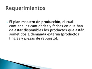  El plan maestro de producción, el cual
contiene las cantidades y fechas en que han
de estar disponibles los productos que están
sometidos a demanda externa (productos
finales y piezas de repuesto).
 