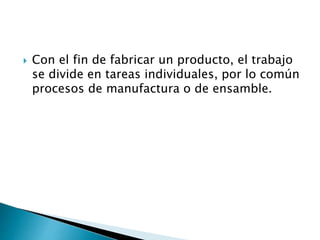  Con el fin de fabricar un producto, el trabajo
se divide en tareas individuales, por lo común
procesos de manufactura o de ensamble.
 