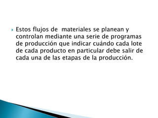  Estos flujos de materiales se planean y
controlan mediante una serie de programas
de producción que indicar cuándo cada lote
de cada producto en particular debe salir de
cada una de las etapas de la producción.
 
