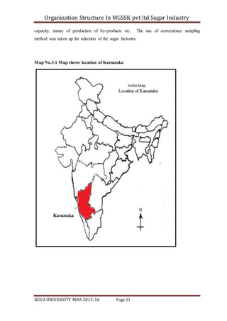 Organization Structure In MGSSK pvt ltd Sugar Industry
REVA UNIVERSITY MBA 2015-16 Page 21
capacity, nature of production of by-products etc. The use of convenience sampling
method was taken up for selection of the sugar factories.
Map No.3.1 Map shows location of Karnataka
 