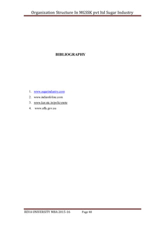 Organization Structure In MGSSK pvt ltd Sugar Industry
REVA UNIVERSITY MBA 2015-16 Page 48
BIBLIOGRAPHY
1. www.sugarindustry.com
2. www.indianfoline.com
3. www.kar.nic.in/policynote
4. www.affa.gov.au
 