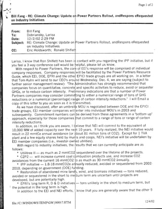 Page 1 of 2



Bill Fang - RE: Climate Change: Update on Power Partners Rollout, andRespons eRequested
on Industry Initiatives


From:      Bill Fang
To:        Dobriansky, Larisa
Date:      12/2/02 2:29 PM
Subject:   RE: Climate Change: Update on Power Partners Rollout, andRespons eRequested
           on Industry Initiatives
CC:        Eric Holdsworth; Ronald Shiflett


 Larisa, Iknow that Ron Shiflett has been by contact with you regarding the IPP initiative, but if
you feel a 3-way conference call would be helpful, please let us know.
    With respect to Power Partners, the core of EEl's response will be comprised of individual
company responses. Company responses will be facilitated by the Power Partners Resource
Guide, which EEL, DOE, EPRI and the other, EPIC[ trade groups are all working on. In a letter
that Tom Kuhn will send to our CEO's around Wednesday, Dec. 4, we are saying (subject to
further senior management review): "The Administration has strongly recommended that
companies focus on quantitative, concrete and specific activities to reduce, avoid or sequester
 GHGs, or to reduce carbon intensity. Preli inary indications are that a number of Power
,Partners companies may consider committing to either a numerical range of tons of GHG
 reductions or a numerical (percentage) rafige of carbon intensity reductions." I will Email a
 copy of this letter to you as soon as it is transmitted.
      As we have discussed, after an umbrella MOU is negotiated between DOE and the EPICI
 trade groups, EEl member companies will enter into individual MOU's in 2003 and
 subsequently. Commitment numbers can be derived from these agreements in a "bottom up"
 approach, especially for those companies that commit to a range of tons or range of carbon
 intensity reductions.
     In addition, as I think you are aware, I b~elieve that NEI will commit to the equivalent of
 10,000 MW of added capacity over the next 10 years. If fully realized, the NEI initiative would
 result in 22 mnmtCe annual avoidance (or about 81 million tons of C02). Except for 1 TVA
 plant and a few equity shares held by munlis and coops, NEI's initiative will be undertaken by
 EEl member companies (i.e., investor-ownled utilities).
      With regard to industry initiatives, the results that we can currently anticipate are as
 follows:
      *  Utilitree II - as much as 2 mmntCO2 sequestered over the lifetime of the projects.
      *  C2P2 - will increase current coal combustion products use, and increase C02
 avoidlances from the current 16 mnmtCO2 to as much as 30 mmtCO2 £nnually.
      * IPP initiative - 1.8-18 mmtCO2e annually reduced, avoided or sequestered from 2002-
 2010, depending on government (DOE) funding.
      * Restoration of abandoned mine lands, wind, and biomass initiatives - tons reduced,
 avoided or sequestered in the short to mnedium term are uncertain until projects are
 developed, but are potentially high.
        *EPRIs5   long-term R, D & D initiatives - tons unlikely in the short to medium term, but
 the potential in the long term is high.
       In addition to the EEl and NEI efforts, Iknow that you are generally aware that the other 5


file://C:W1NDOWSTEM1PGW} 0001 7.HTM                                                       12/4/02
 