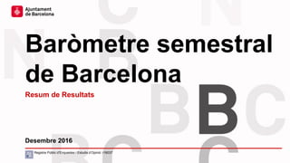 Baròmetre semestral
de Barcelona
Desembre 2016
Registre Públic d’Enquestes i Estudis d’Opinió: r16037
Resum de Resultats
 
