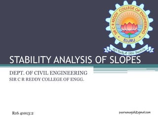 STABILITY ANALYSIS OF SLOPES
DEPT. OF CIVIL ENGINEERING
SIR C R REDDY COLLEGE OF ENGG.
poornanagidi@gmail.comR16 41013:2
 