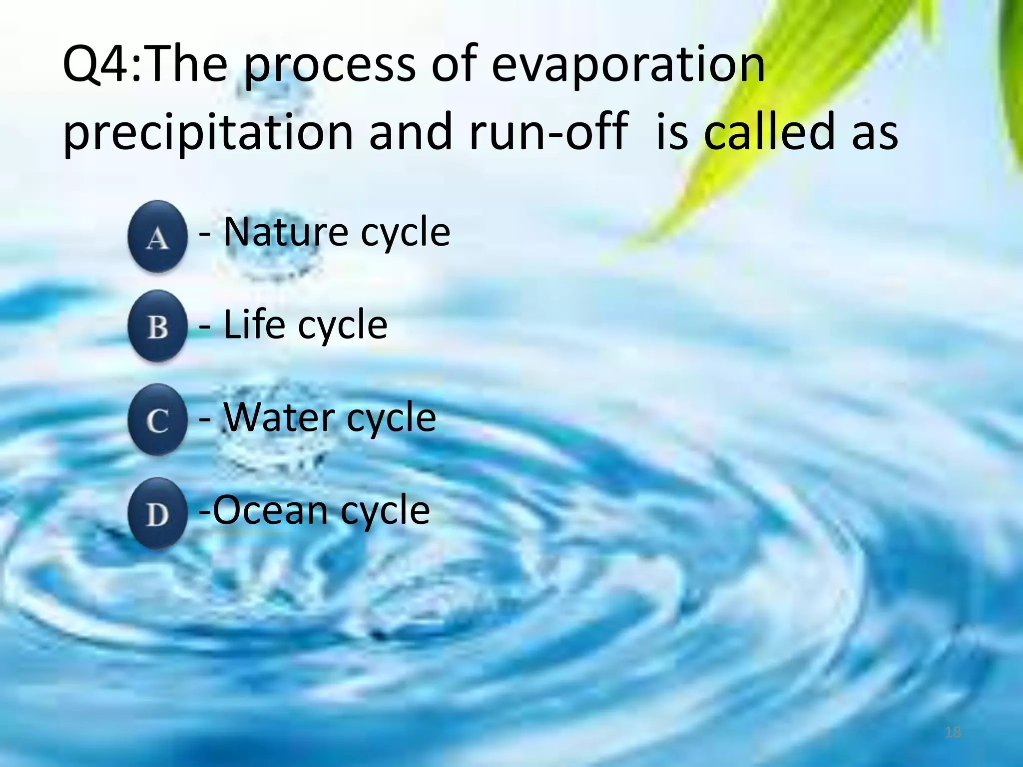 Q4:The process of evaporation
precipitation and run-off is called as
- Nature cycle
- Life cycle
- Water cycle
-Ocean cycle
18
 