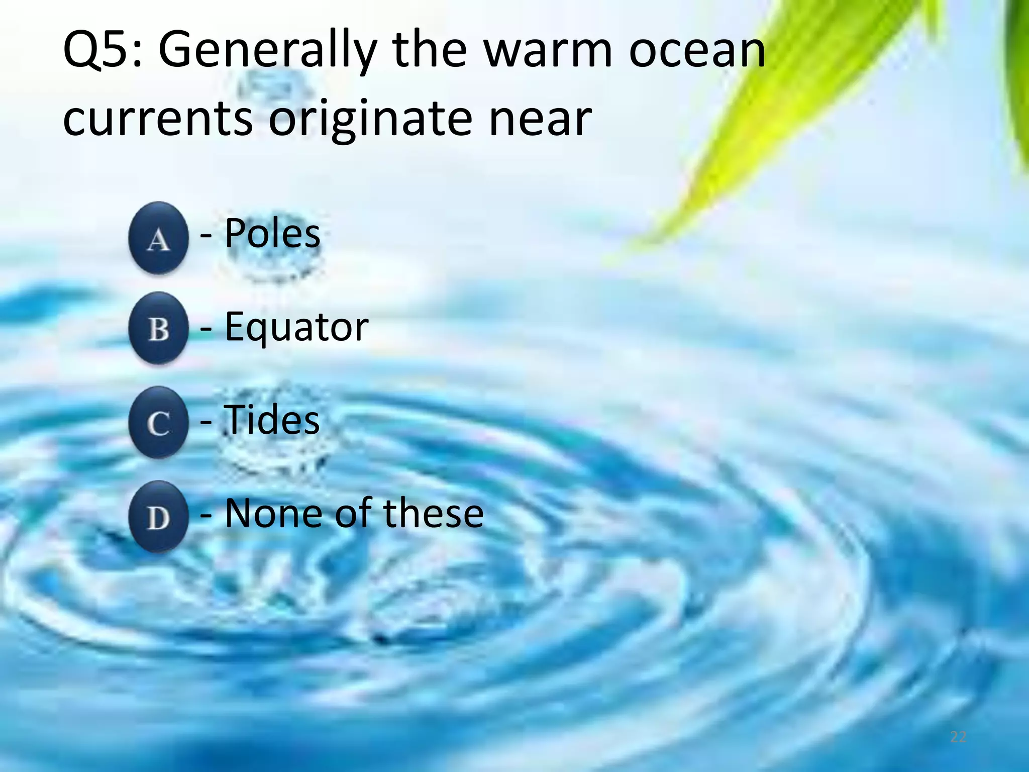 Q5: Generally the warm ocean
currents originate near
- Poles
- Equator
- Tides
- None of these
22
 