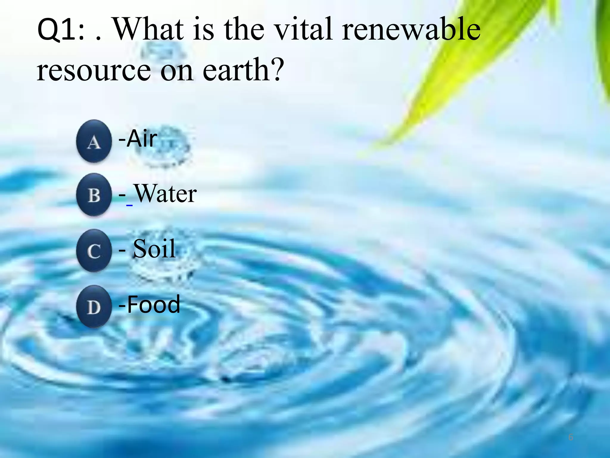 Q1: . What is the vital renewable
resource on earth?
-Air
- Water
- Soil
-Food
6
 
