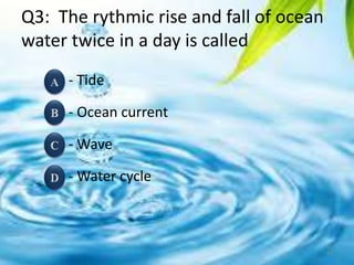 Q3: The rythmic rise and fall of ocean
water twice in a day is called
- Tide
- Ocean current
- Wave
- Water cycle
14
 