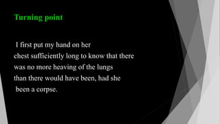 Turning point
I first put my hand on her
chest sufficiently long to know that there
was no more heaving of the lungs
than there would have been, had she
been a corpse.
 