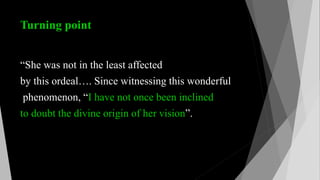 Turning point
“She was not in the least affected
by this ordeal…. Since witnessing this wonderful
phenomenon, “I have not once been inclined
to doubt the divine origin of her vision”.
 
