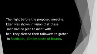 The night before the proposed meeting.
Ellen was shown in vision that these
men had no plan to meet with
her. They alerted their followers to gather
in Randolph, 13miles south of Boston.
 