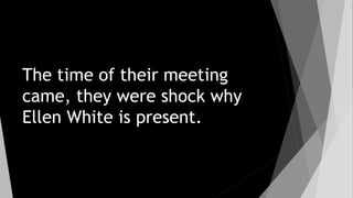 The time of their meeting
came, they were shock why
Ellen White is present.
 