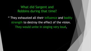 What did Sargent and
Robbins during that time?
“ They exhausted all their influence and bodily
strength to destroy the effect of the vision.
They would unite in singing very loud,
 